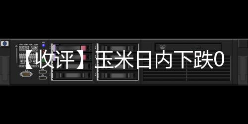 【收評】玉米日內下跌0.41%機構稱玉米&淀粉易漲難跌，逢低買入