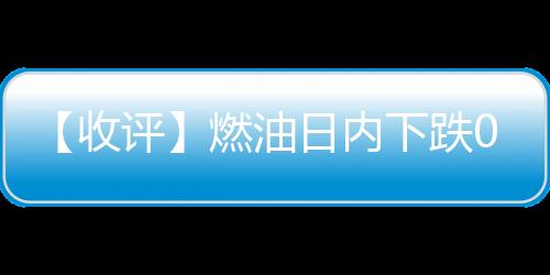 【收評】燃油日內下跌0.74%機構稱燃料油市場小幅波動等待進一步指引
