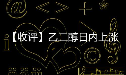 【收評】乙二醇日內上漲1.58%機構稱供需相對平穩乙二醇低開高走