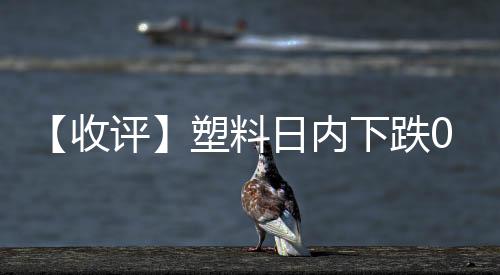 【收評】塑料日內(nèi)下跌0.60%機(jī)構(gòu)稱裝置降負(fù)，聚烯烴盤面偏強(qiáng)