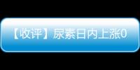 【收評】尿素日內上漲0.47%機構稱尿素漲勢有所放緩但中樞也仍有上移空間