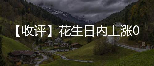 【收評】花生日內(nèi)上漲0.40%機(jī)構(gòu)稱花生市場庫存不大廠家挺價意愿明顯