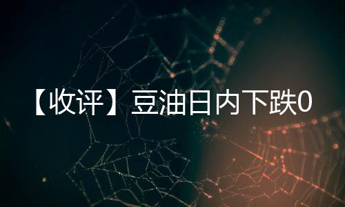 【收評】豆油日內下跌0.27%機構稱油脂供需矛盾尚不明顯，價格上方存壓