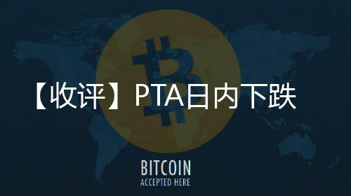 【收評】PTA日內下跌1.57%機構稱PTA短期觀望