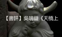 【書評】吳明益《天橋上的魔術師》：記憶，其實就是人人皆有的魔術