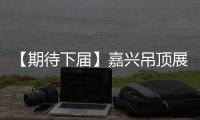 【期待下屆】嘉興吊頂展今日落幕 2018再創新輝煌
