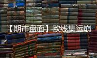 【期市盤面】歐線集運崩跌11.50%位居跌幅榜首！一品種持倉量大增超21萬手