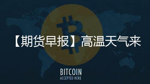 【期貨早報(bào)】高溫天氣來襲：甘其毛都煤炭單日通車突破1100輛