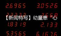【新聞特寫】幼童患“心病”醫護巧手治