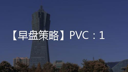 【早盤策略】PVC:12月11日多家期貨公司晨報觀點匯總
