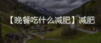 【晚餐吃什么減肥】減肥晚餐吃什么好