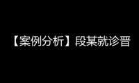 【案例分析】段某就診晉中市某醫院和山西某醫院 過錯陳述