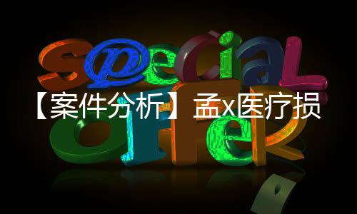 【案件分析】孟x醫療損害賠償責任糾紛法律援助案