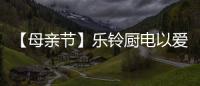 【母親節(jié)】樂鈴廚電以愛的名義，為媽媽們打造一個健康廚房