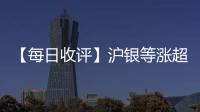 【每日收評】滬銀等漲超2%焦炭跌超2%
