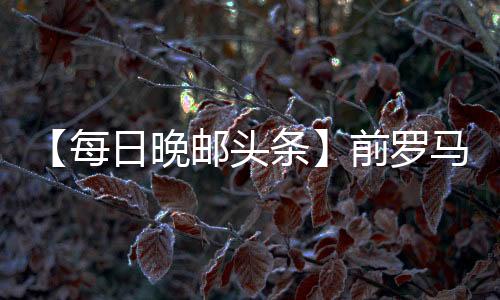 【每日晚郵頭條】前羅馬雙星齊赴梅阿查？