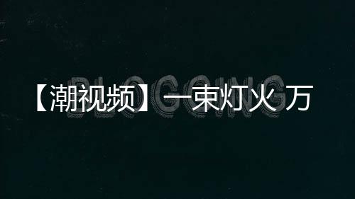 【潮視頻】一束燈火 萬家安寧