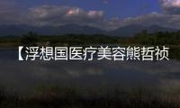 【浮想國醫療美容熊哲禎預約掛號】在線開啟熊哲禎注射美學咨詢