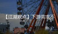 【江湖觀點(diǎn)】下游需求不足 產(chǎn)區(qū)市場延續(xù)弱勢