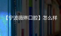 【寧波薇琳口腔】怎么樣