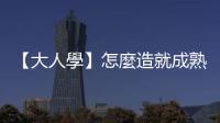 【大人學】怎麼造就成熟的大人？你可以考慮朝這四個方向努力