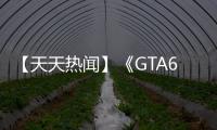 【天天熱聞】《GTA6》視頻泄露后R星遭受重創：團隊士氣低落