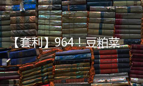 【套利】964！豆粕菜粕價差處于歷史高位豆粕相對菜粕被高估
