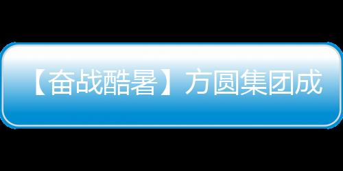 【奮戰酷暑】方圓集團成套設備有限公司戰高溫保生產促交付滿足用戶需求