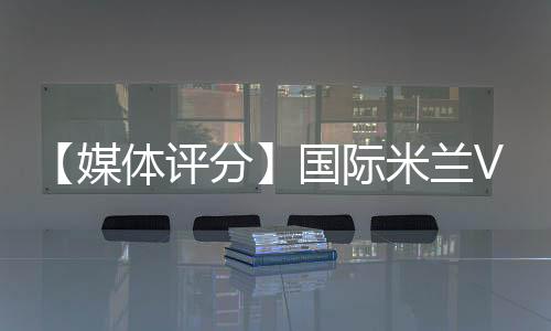【媒體評分】國際米蘭VS利沃諾評分