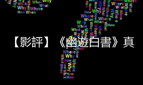 【影評】《幽遊白書》真人版：劇本改動與問題