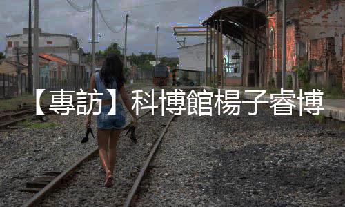 【專訪】科博館楊子睿博士：解密臺灣「恐龍博士」與他的竊蛋龍研究