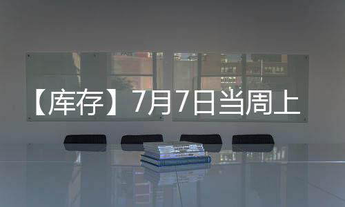【庫存】7月7日當周上期所滬鋁期貨庫存較上一周增加3940噸