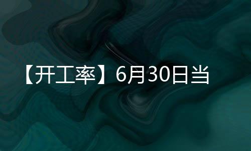 【開工率】6月30日當周國內乙二醇（乙烯法）開工率較上一周增加9.85%