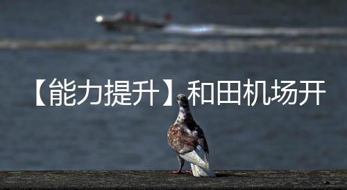 【能力提升】和田機場開展殘損航空器搬移技術(shù)培訓(xùn)