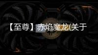 【至尊】赤焰魔龍(關于【至尊】赤焰魔龍簡述)