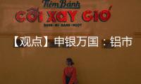 【觀點】申銀萬國：鋁市供需疲軟，短期回調可關注做多機會