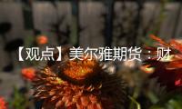 【觀點】美爾雅期貨：財政部釋放多項利好雙焦夜盤震蕩運行