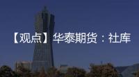 【觀點】華泰期貨：社庫降庫幅度收窄，對橡膠上行驅動減弱