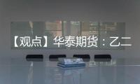【觀點】華泰期貨：乙二醇近期主港到貨量偏少，EG震蕩偏強