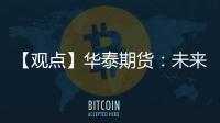 【觀點】華泰期貨：未來生豬將繼續延續產能過剩邏輯和消費疲軟邏輯