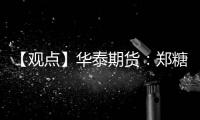 【觀點】華泰期貨：鄭糖主力合約在6700元/噸的支撐依舊十分強勁