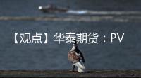 【觀點】華泰期貨：PVC價格承壓，出口預(yù)期支撐短期反彈