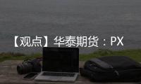 【觀點】華泰期貨：PX供應增加PTA加工費高位回落