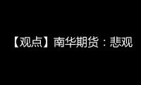 【觀點】南華期貨：悲觀情緒積重難返，乙二醇價格震蕩整理