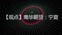 【觀點】南華期貨：寧夏硅鐵新增停產(chǎn)