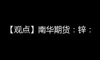 【觀點】南華期貨：鋅：關注22800關鍵支撐位