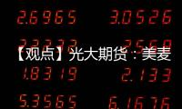 【觀點】光大期貨：美麥、玉米天氣炒作升溫