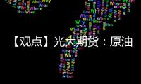【觀點(diǎn)】光大期貨：原油價(jià)格走強(qiáng)，棕櫚油制取生物柴油更有吸引力