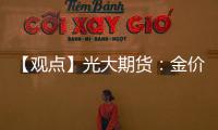 【觀點】光大期貨：金價或表現為低位震蕩，以靜待最終結果呈現