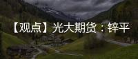 【觀點】光大期貨：鋅平衡則相對過剩故內(nèi)強外弱的格局可持續(xù)